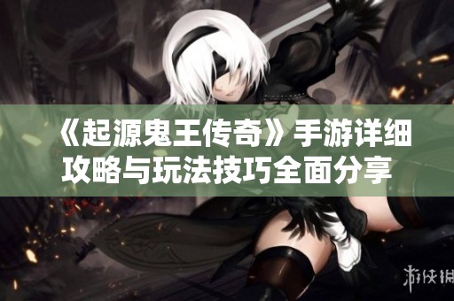 《起源鬼王传奇》手游详细攻略与玩法技巧全面分享