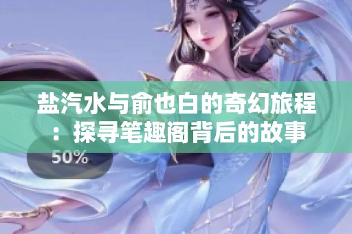 盐汽水与俞也白的奇幻旅程：探寻笔趣阁背后的故事