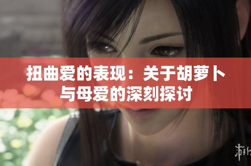 扭曲爱的表现：关于胡萝卜与母爱的深刻探讨
