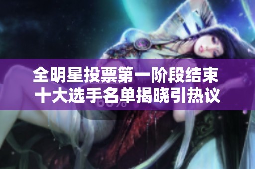全明星投票第一阶段结束 十大选手名单揭晓引热议