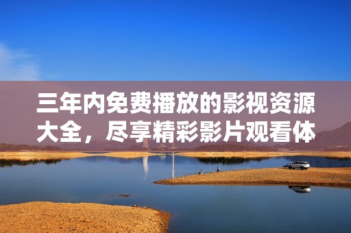 三年内免费播放的影视资源大全，尽享精彩影片观看体验