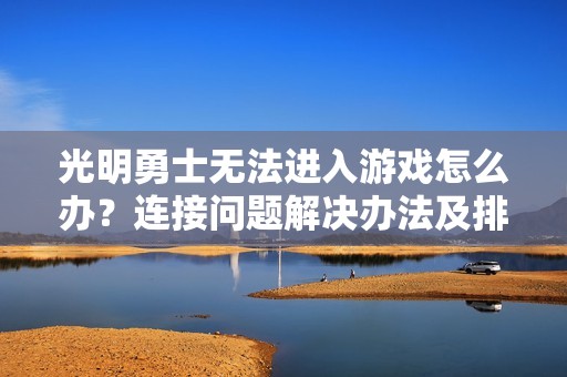 光明勇士无法进入游戏怎么办？连接问题解决办法及排查技巧分享