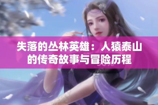 失落的丛林英雄：人猿泰山的传奇故事与冒险历程