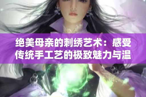 绝美母亲的刺绣艺术：感受传统手工艺的极致魅力与温情