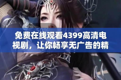 免费在线观看4399高清电视剧，让你畅享无广告的精彩剧情