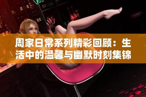 周家日常系列精彩回顾：生活中的温馨与幽默时刻集锦