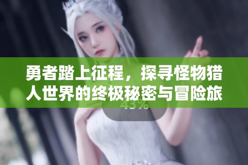 勇者踏上征程，探寻怪物猎人世界的终极秘密与冒险旅程