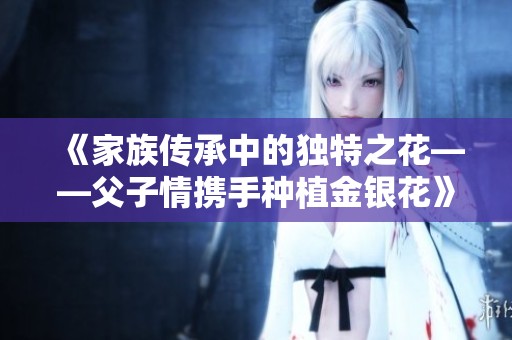 《家族传承中的独特之花——父子情携手种植金银花》