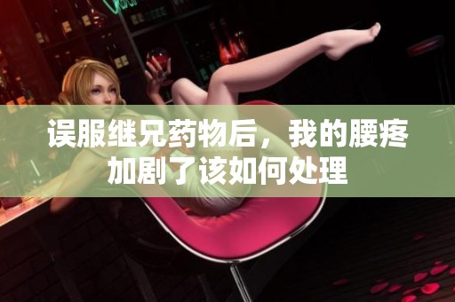 误服继兄药物后，我的腰疼加剧了该如何处理