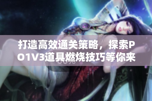 打造高效通关策略，探索PO1V3道具燃烧技巧等你来发现