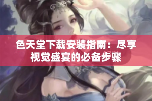 色天堂下载安装指南：尽享视觉盛宴的必备步骤