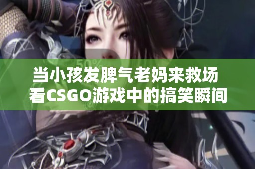 当小孩发脾气老妈来救场 看CSGO游戏中的搞笑瞬间