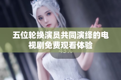 五位轮换演员共同演绎的电视剧免费观看体验