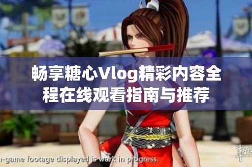 畅享糖心Vlog精彩内容全程在线观看指南与推荐
