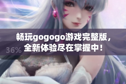 畅玩gogogo游戏完整版，全新体验尽在掌握中！