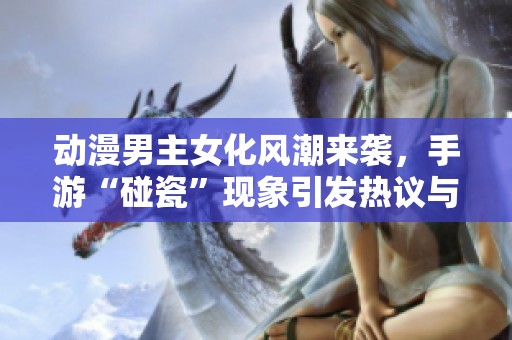 动漫男主女化风潮来袭，手游“碰瓷”现象引发热议与争议