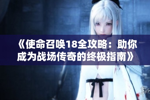 《使命召唤18全攻略：助你成为战场传奇的终极指南》
