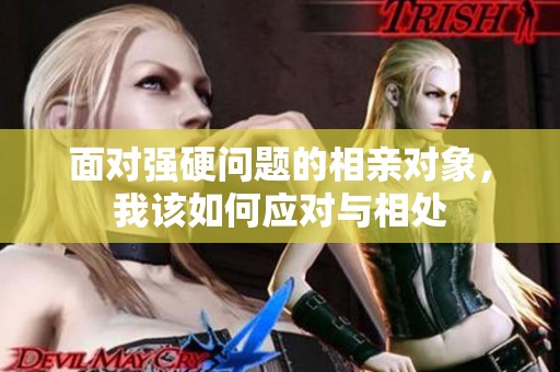 面对强硬问题的相亲对象，我该如何应对与相处