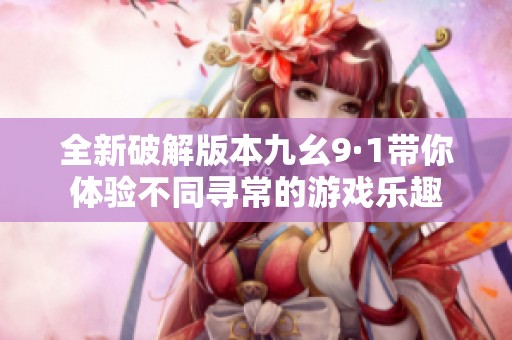 全新破解版本九幺9·1带你体验不同寻常的游戏乐趣