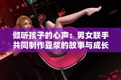 倾听孩子的心声：男女联手共同制作豆浆的故事与成长感悟