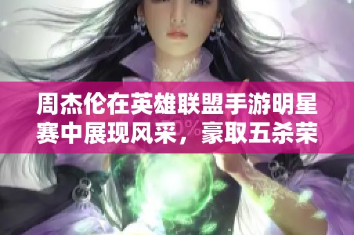 周杰伦在英雄联盟手游明星赛中展现风采，豪取五杀荣登战场之巅!