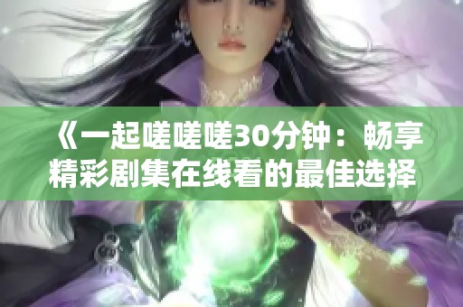 《一起嗟嗟嗟30分钟：畅享精彩剧集在线看的最佳选择》