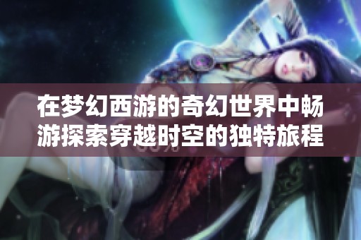 在梦幻西游的奇幻世界中畅游探索穿越时空的独特旅程