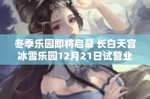 冬季乐园即将启幕 长白天宫冰雪乐园12月21日试营业