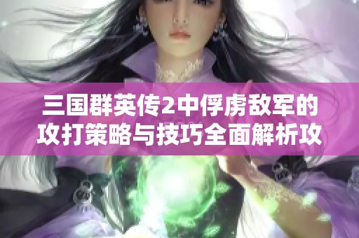 三国群英传2中俘虏敌军的攻打策略与技巧全面解析攻略