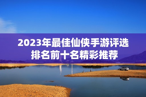 2023年最佳仙侠手游评选 排名前十名精彩推荐