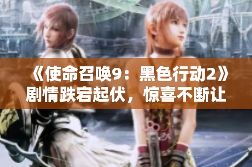 《使命召唤9：黑色行动2》剧情跌宕起伏，惊喜不断让人欲罢不能