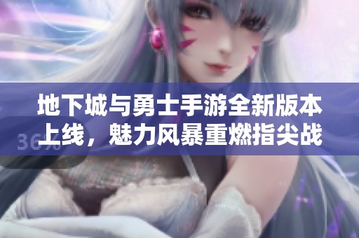 地下城与勇士手游全新版本上线，魅力风暴重燃指尖战斗激情