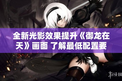 全新光影效果提升《御龙在天》画面 了解最低配置要求助你畅游游戏世界