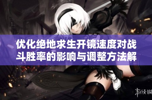 优化绝地求生开镜速度对战斗胜率的影响与调整方法解析