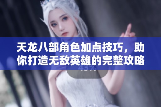 天龙八部角色加点技巧，助你打造无敌英雄的完整攻略