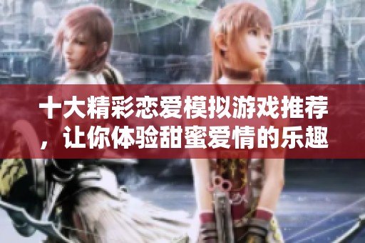 十大精彩恋爱模拟游戏推荐，让你体验甜蜜爱情的乐趣