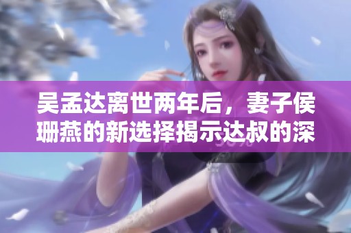 吴孟达离世两年后，妻子侯珊燕的新选择揭示达叔的深厚智慧