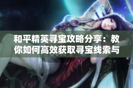 和平精英寻宝攻略分享：教你如何高效获取寻宝线索与技巧