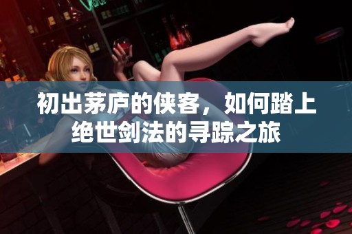 初出茅庐的侠客，如何踏上绝世剑法的寻踪之旅