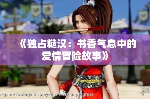 《独占糙汉：书香气息中的爱情冒险故事》