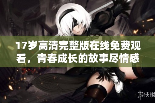 17岁高清完整版在线免费观看，青春成长的故事尽情感受