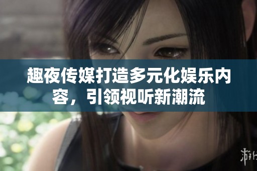 趣夜传媒打造多元化娱乐内容，引领视听新潮流