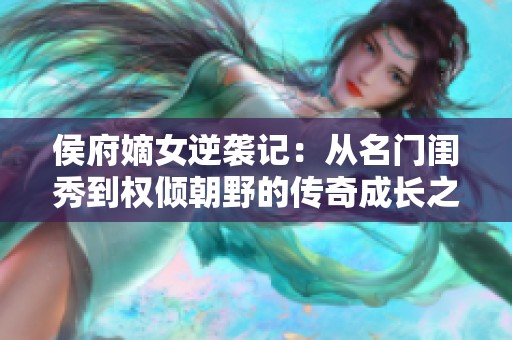 侯府嫡女逆袭记：从名门闺秀到权倾朝野的传奇成长之路