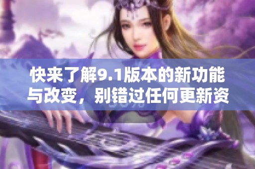 快来了解9.1版本的新功能与改变，别错过任何更新资讯！