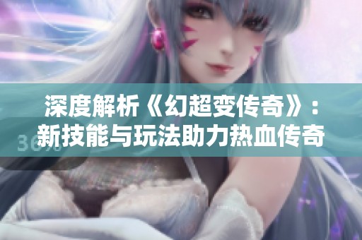 深度解析《幻超变传奇》：新技能与玩法助力热血传奇重燃激情战场