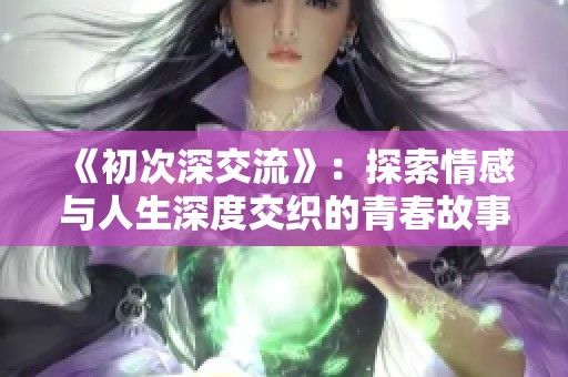 《初次深交流》：探索情感与人生深度交织的青春故事