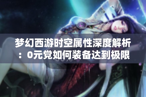 梦幻西游时空属性深度解析：0元党如何装备达到极限效果