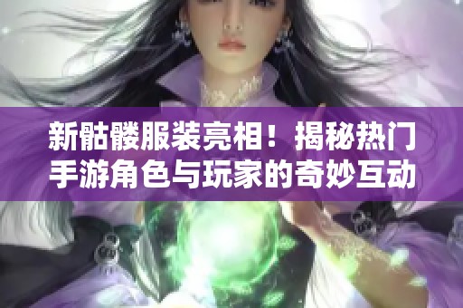 新骷髅服装亮相！揭秘热门手游角色与玩家的奇妙互动体验