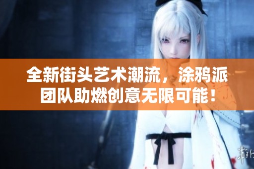全新街头艺术潮流，涂鸦派团队助燃创意无限可能！
