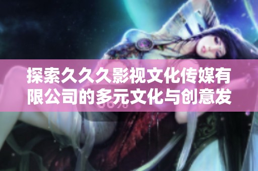 探索久久久影视文化传媒有限公司的多元文化与创意发展之路